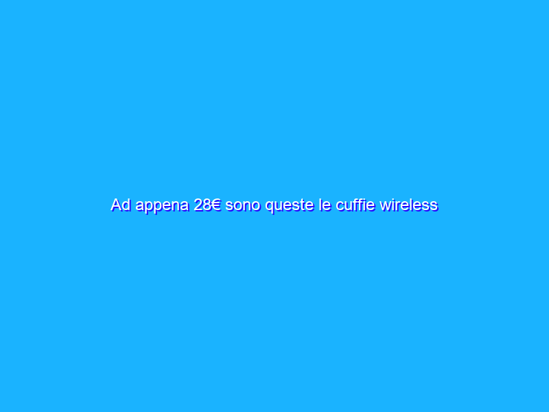 Ad appena 28€ sono queste le cuffie wireless che DEVI avere (Amazon)