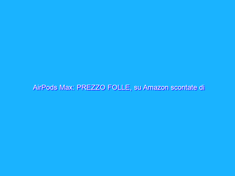 AirPods Max: PREZZO FOLLE, su Amazon scontate di 170€