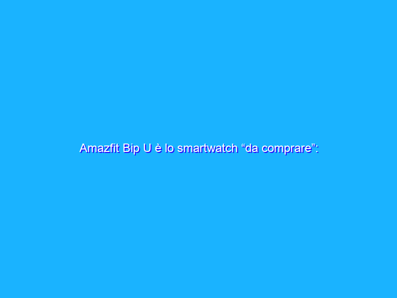 Amazfit Bip U è lo smartwatch “da comprare”: costa meno di 36€