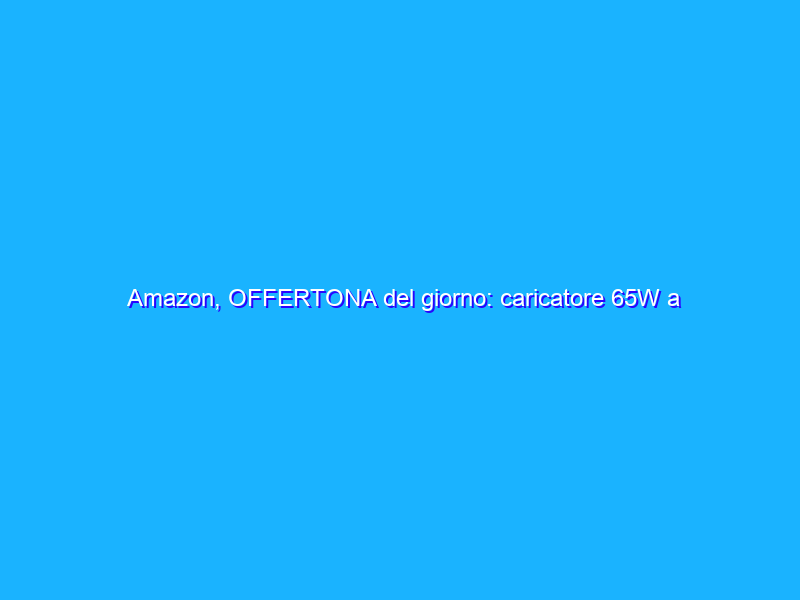 Amazon, OFFERTONA del giorno: caricatore 65W a 9€
