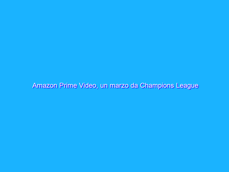 Amazon Prime Video, un marzo da Champions League