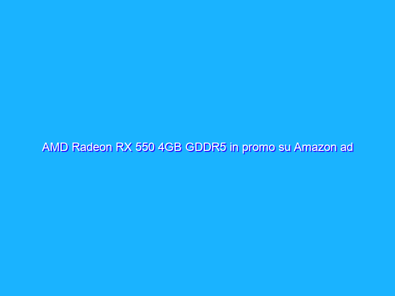 AMD Radeon RX 550 4GB GDDR5 in promo su Amazon ad un prezzo INCREDIBILE