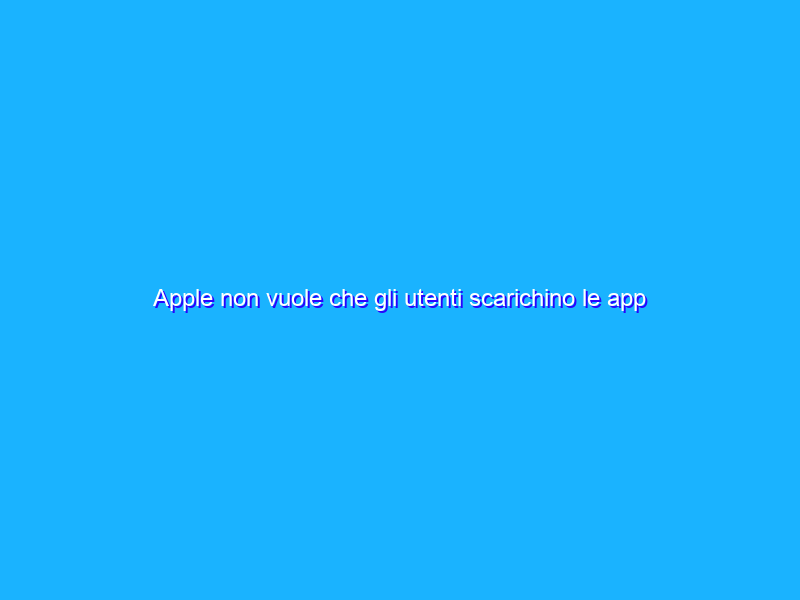 Apple non vuole che gli utenti scarichino le app da store di terze parti
