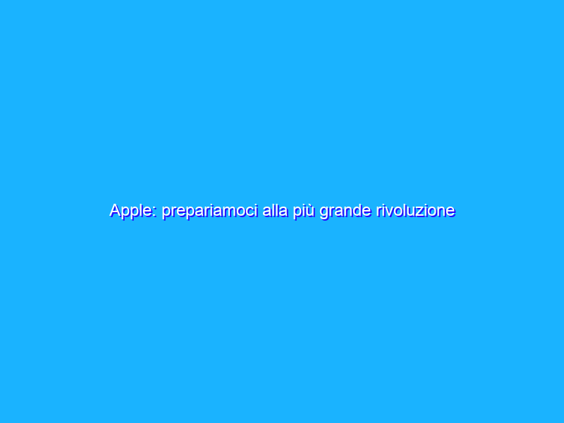Apple: prepariamoci alla più grande rivoluzione di sempre
