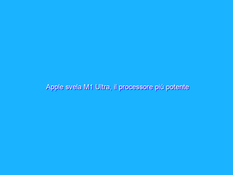 Apple svela M1 Ultra, il processore più potente di sempre