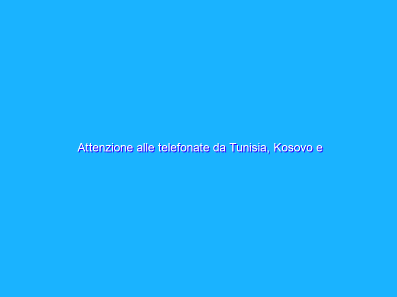 Attenzione alle telefonate da Tunisia, Kosovo e Moldavia