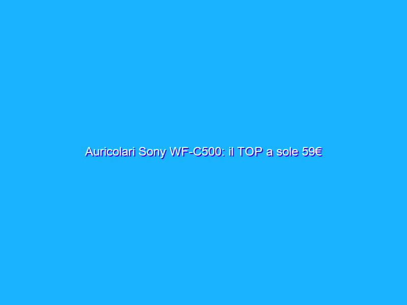 Auricolari Sony WF-C500: il TOP a sole 59€
