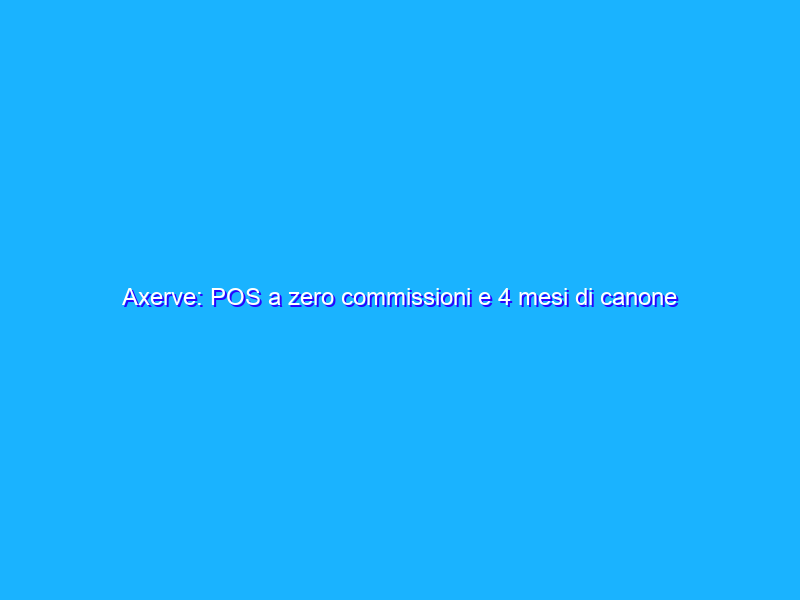 Axerve: POS a zero commissioni e 4 mesi di canone gratuito