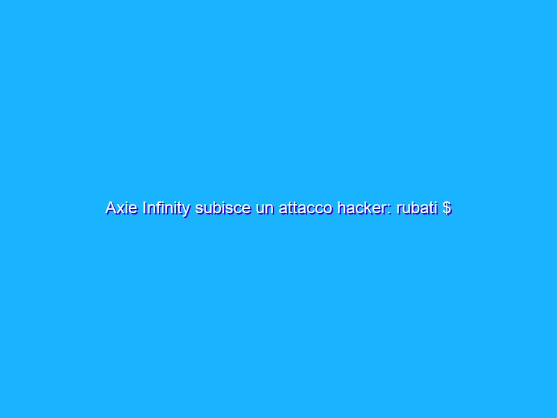Axie Infinity subisce un attacco hacker: rubati $ 600 milioni in criptovalute
