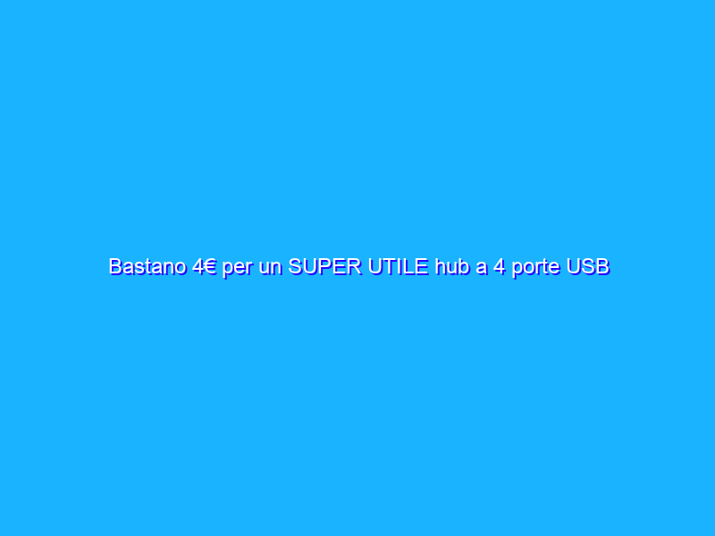 Bastano 4€ per un SUPER UTILE hub a 4 porte USB