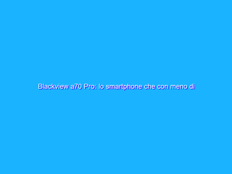 Blackview a70 Pro: lo smartphone che con meno di 130€ ti AMMALIA