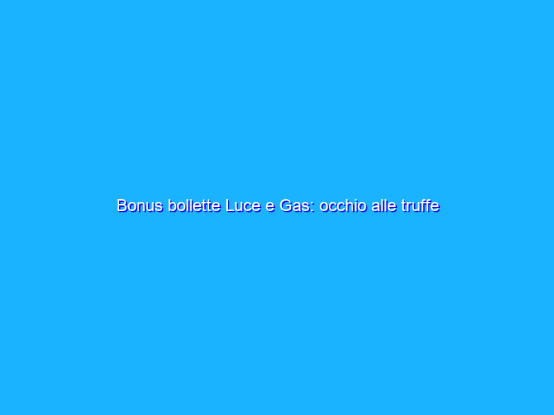 Bonus bollette Luce e Gas: occhio alle truffe delle false mail del MISE