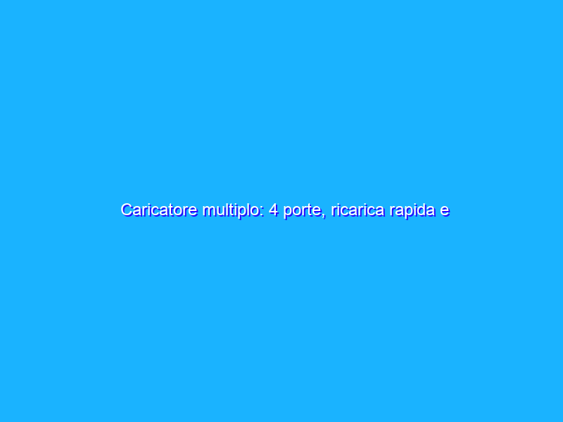 Caricatore multiplo: 4 porte, ricarica rapida e SICUREZZA elevata