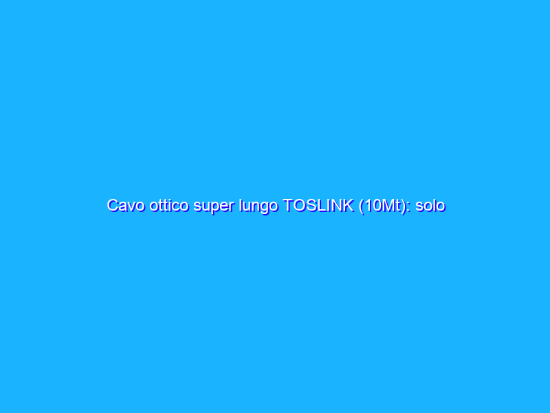 Cavo ottico super lungo TOSLINK (10Mt): solo 11€ su Amazon