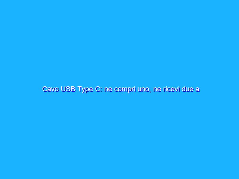 Cavo USB Type C: ne compri uno, ne ricevi due a PREZZO bomba