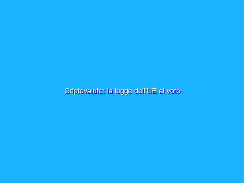 Criptovalute: la legge dell’UE al voto