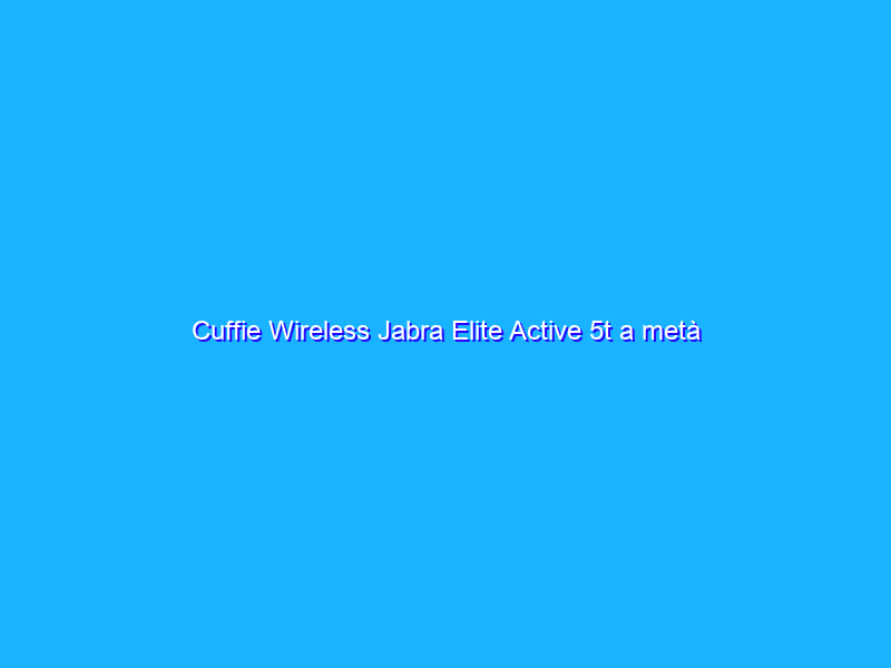 Cuffie Wireless Jabra Elite Active 5t a metà prezzo!