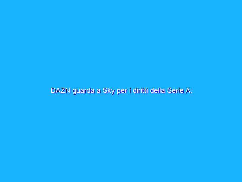 DAZN guarda a Sky per i diritti della Serie A: prove di alleanza