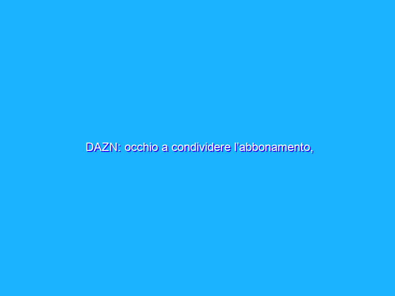 DAZN: occhio a condividere l’abbonamento, possibili ripercussioni