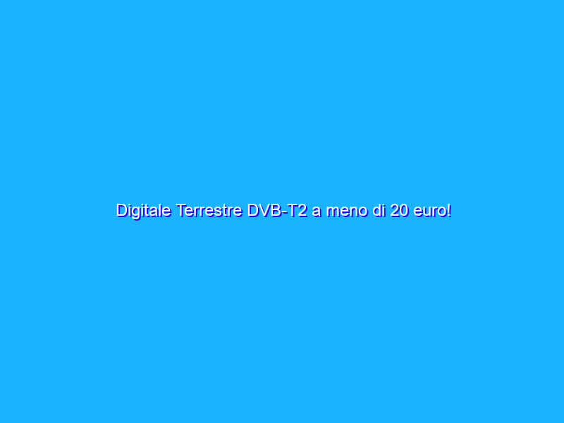 Digitale Terrestre DVB-T2 a meno di 20 euro!