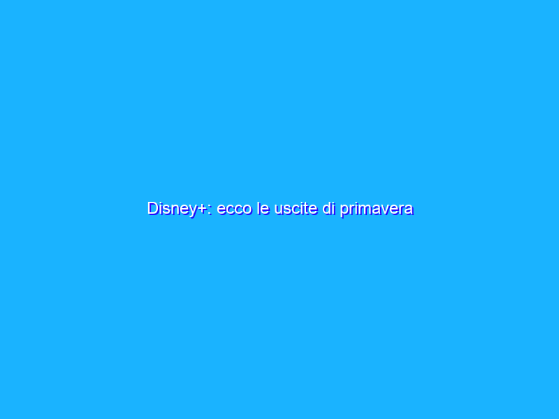 Disney+: ecco le uscite di primavera
