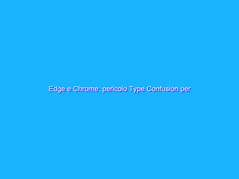 Edge e Chrome: pericolo Type Confusion per entrambi i browser