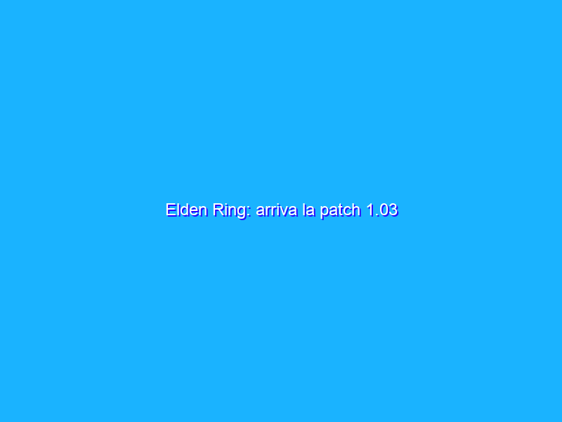 Elden Ring: arriva la patch 1.03