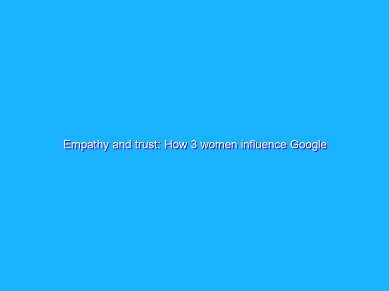 Empathy and trust: How 3 women influence Google products