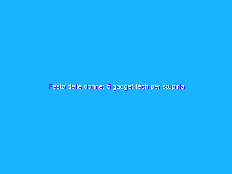 Festa delle donne: 5 gadget tech per stupirla