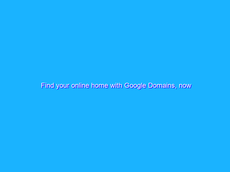 Find your online home with Google Domains, now out of beta