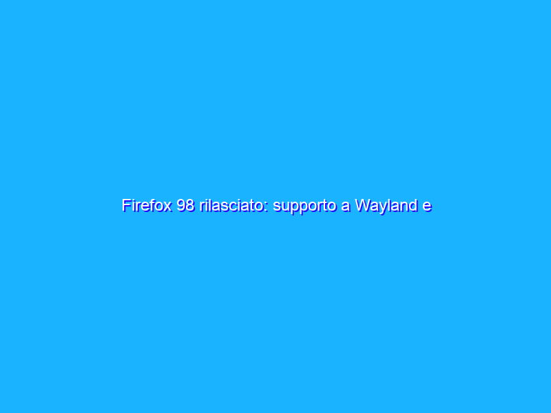 Firefox 98 rilasciato: supporto a Wayland e download manager rinnovato