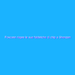 Foxconn riapre le sue fabbriche di chip a Shenzen dopo lockdown