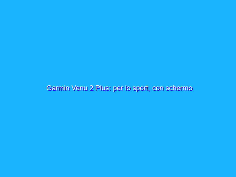 Garmin Venu 2 Plus: per lo sport, con schermo AMOLED