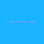 Google: da aprile si torna in ufficio