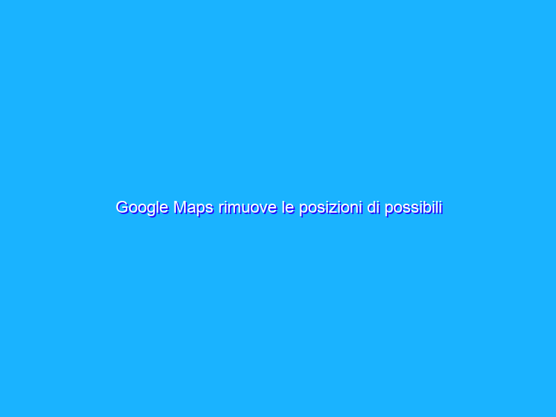 Google Maps rimuove le posizioni di possibili obiettivi bombe
