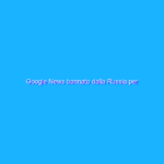 Google News bannato dalla Russia per disinformazione