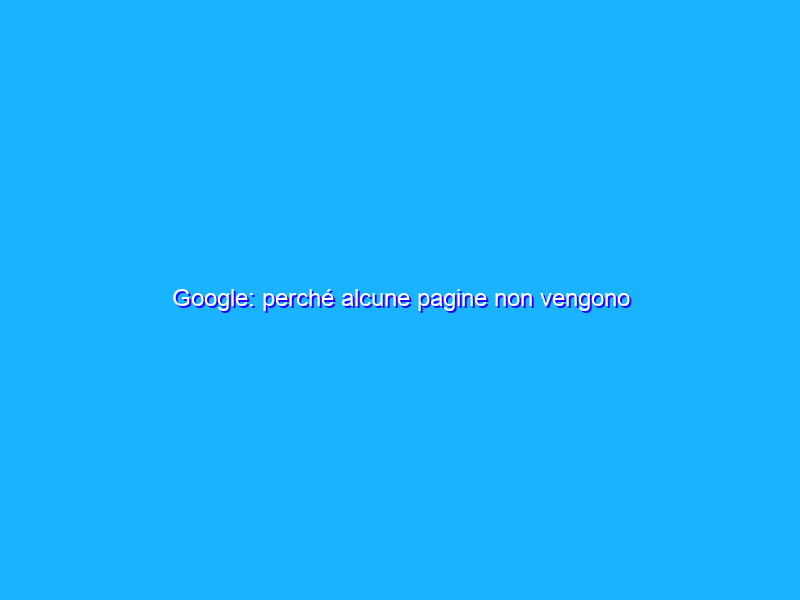 Google: perché alcune pagine non vengono indicizzate