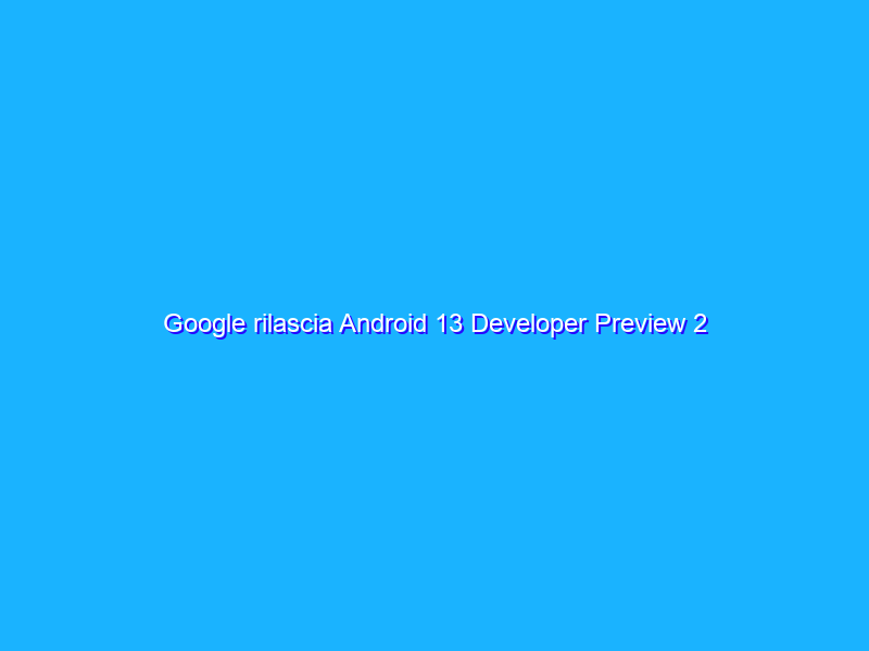 Google rilascia Android 13 Developer Preview 2