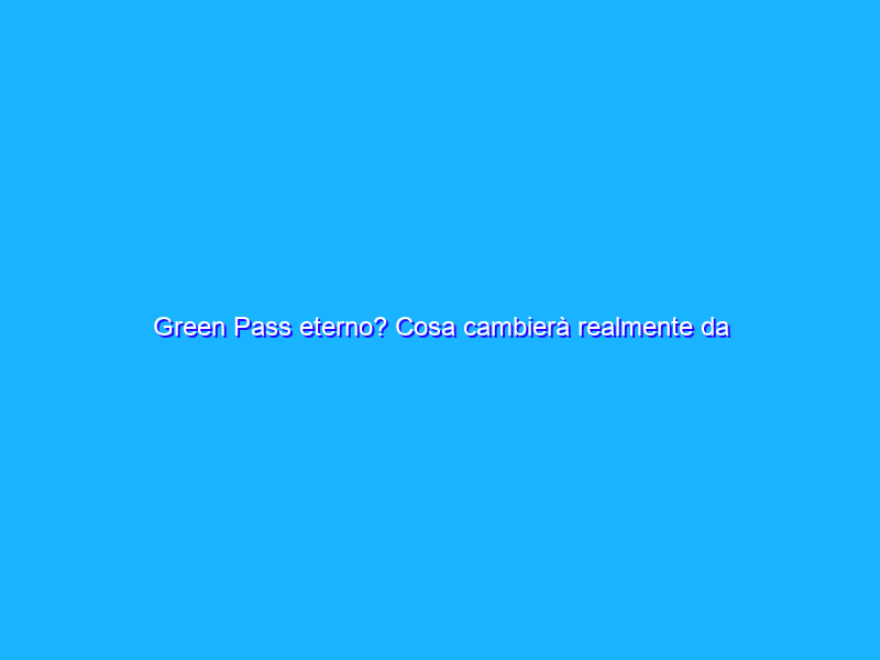 Green Pass eterno? Cosa cambierà realmente da maggio?