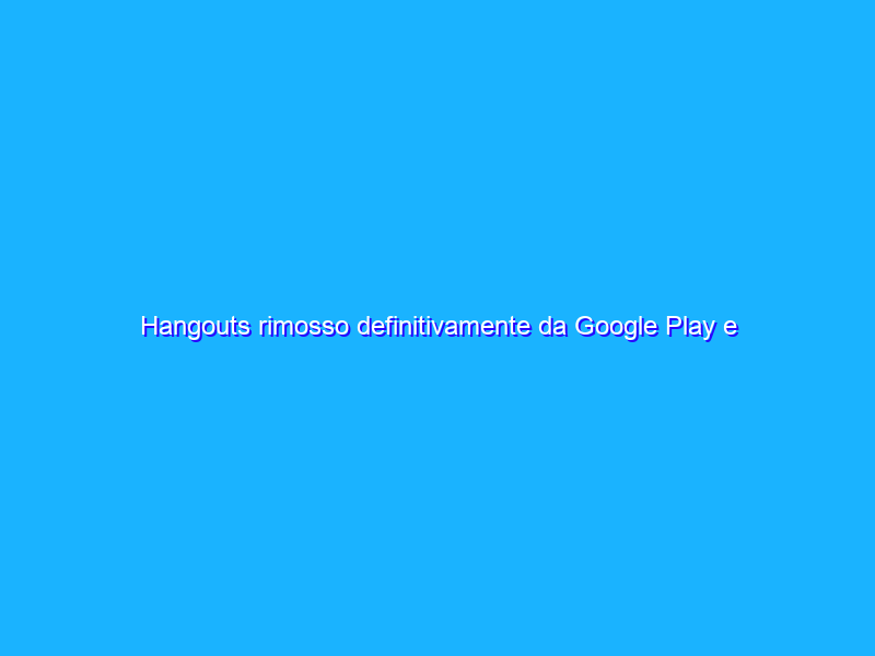 Hangouts rimosso definitivamente da Google Play e App Store