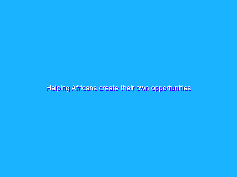 Helping Africans create their own opportunities