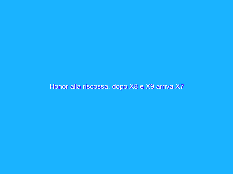 Honor alla riscossa: dopo X8 e X9 arriva X7
