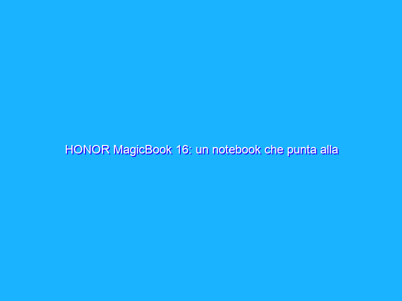 HONOR MagicBook 16: un notebook che punta alla sostanza