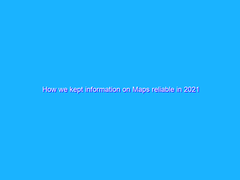 How we kept information on Maps reliable in 2021