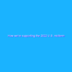 How we’re supporting the 2022 U.S. midterm elections