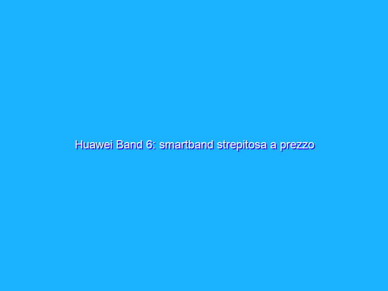 Huawei Band 6: smartband strepitosa a prezzo RIDICOLO su Amazon