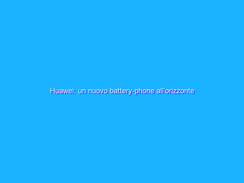 Huawei: un nuovo battery-phone all’orizzonte