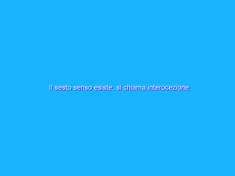 Il sesto senso esiste, si chiama interocezione