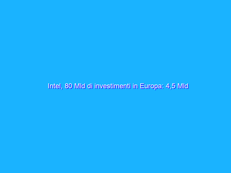 Intel, 80 Mld di investimenti in Europa: 4,5 Mld solo in Italia