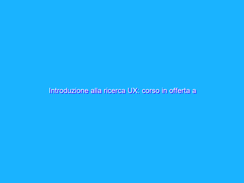 Introduzione alla ricerca UX: corso in offerta a 10,90€